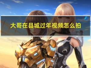 大哥在县城过年视频怎么拍