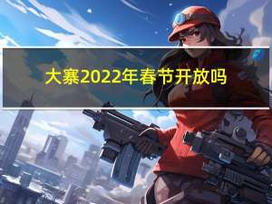 大寨2022年春节开放吗