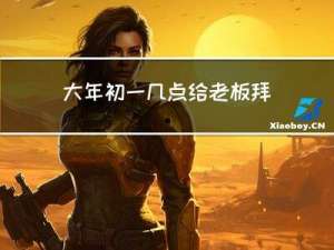 大年初一几点给老板拜年好
