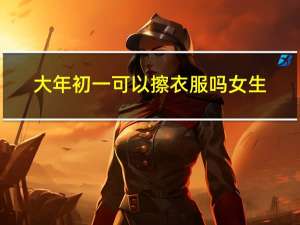 大年初一可以擦衣服吗女生