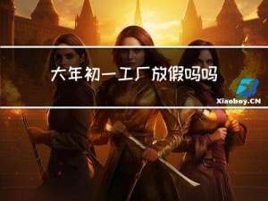 大年初一工厂放假吗吗