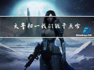 大年初一我们能干点啥