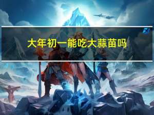 大年初一能吃大蒜苗吗