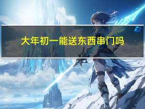 大年初一能送东西串门吗