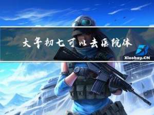 大年初七可以去医院体检吗