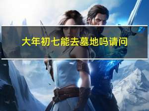 大年初七能去墓地吗请问