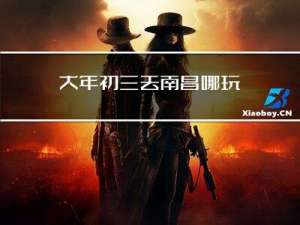 大年初三去南昌哪玩