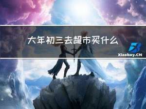 大年初三去超市买什么好