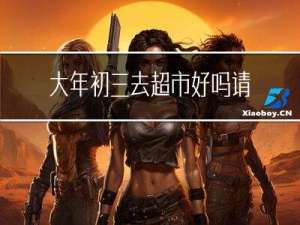 大年初三去超市好吗请问
