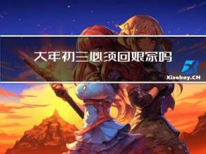 大年初三必须回娘家吗吗
