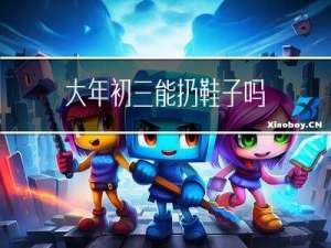 大年初三能扔鞋子吗