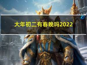 大年初二有春晚吗2022