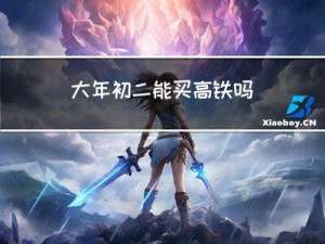 大年初二能买高铁吗