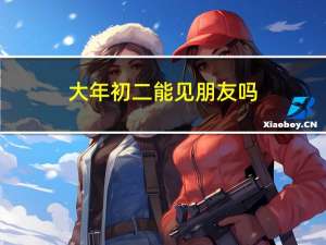 大年初二能见朋友吗
