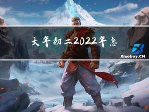 大年初二2022年怎么说