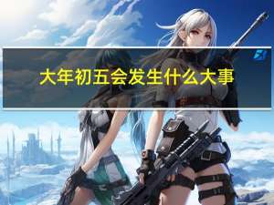 大年初五会发生什么大事
