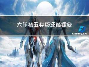 大年初五存货还能撑多久