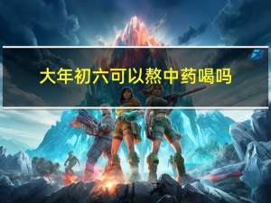 大年初六可以熬中药喝吗