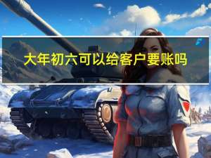 大年初六可以给客户要账吗