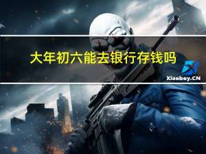 大年初六能去银行存钱吗