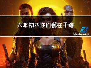 大年初四你们都在干嘛英文
