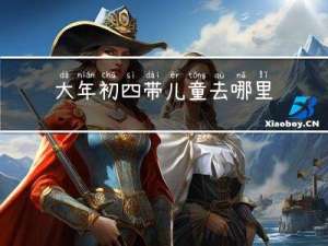 大年初四带儿童去哪里玩