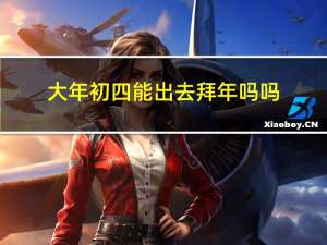 大年初四能出去拜年吗吗