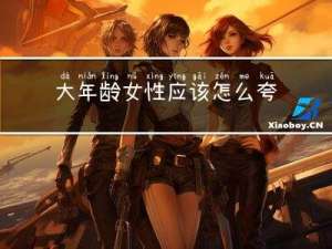 大年龄女性应该怎么夸赞