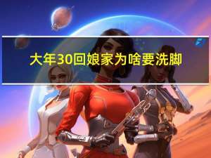 大年30回娘家为啥要洗脚