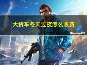 大货车冬天过夜怎么收费