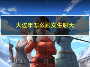 大过年怎么跟女生聊天