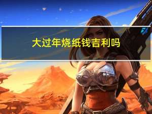 大过年烧纸钱吉利吗