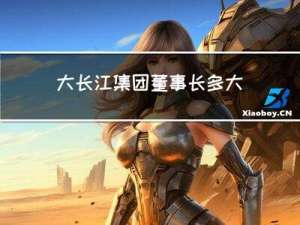 大长江集团董事长多大年龄