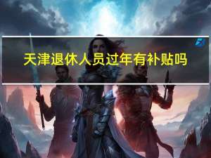 天津退休人员过年有补贴吗