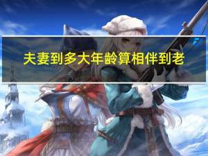 夫妻到多大年龄算相伴到老