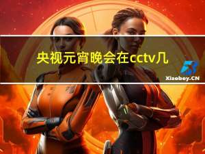 央视元宵晚会在cctv几