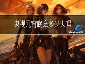 央视元宵晚会多少人唱