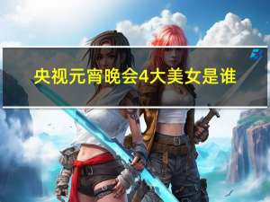 央视元宵晚会4大美女是谁