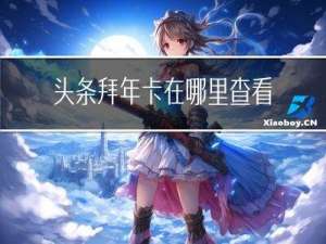 头条拜年卡在哪里查看进度