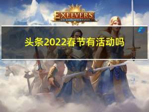 头条2022春节有活动吗