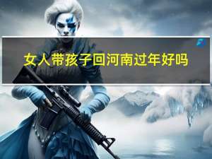 女人带孩子回河南过年好吗