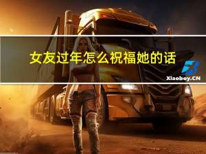 女友过年怎么祝福她的话