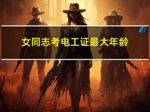 女同志考电工证最大年龄