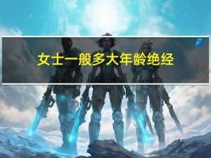 女士一般多大年龄绝经