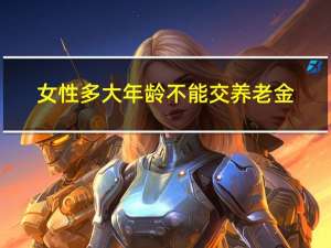 女性多大年龄不能交养老金