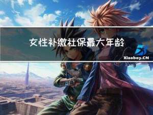 女性补缴社保最大年龄要求