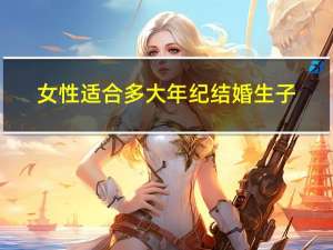 女性适合多大年纪结婚生子