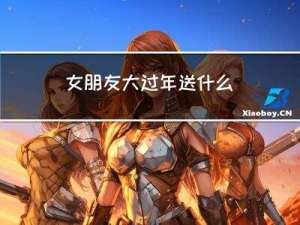女朋友大过年送什么