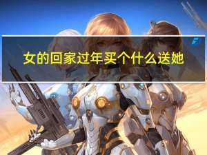 女的回家过年买个什么送她