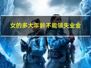 女的多大年龄不能领失业金